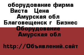 оборудование фирма Виста › Цена ­ 1 200 - Амурская обл., Благовещенск г. Бизнес » Оборудование   . Амурская обл.